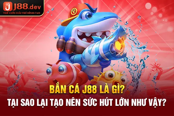 Bắn cá J88 là gì? Tại sao lại tạo nên sức hút lớn như vậy?